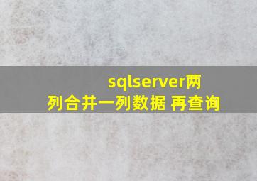 sqlserver两列合并一列数据 再查询